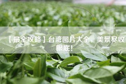 【最全攻略】台湾图片大全，美景尽收眼底！
