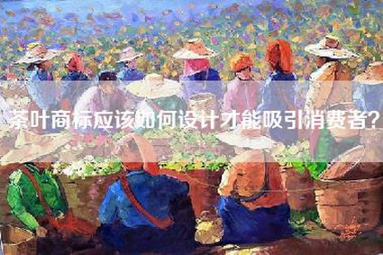 茶叶商标应该如何设计才能吸引消费者？