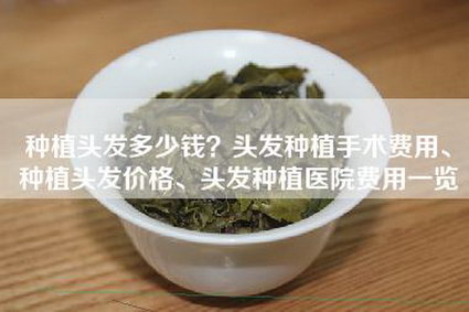 种植头发多少钱？头发种植手术费用、种植头发价格、头发种植医院费用一览