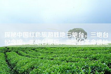 探秘中国红色旅游胜地三炮台，三炮台纪念馆，三炮台景区，三炮台革命遗址