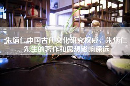 朱炳仁中国古代文化研究权威，朱炳仁先生的著作和思想影响深远