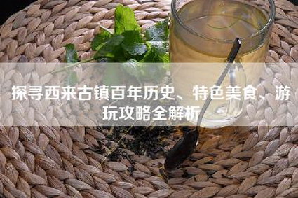 探寻西来古镇百年历史、特色美食、游玩攻略全解析