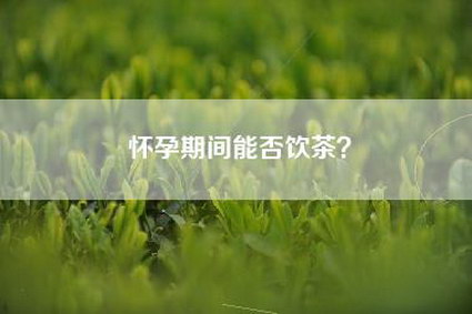 怀孕期间能否饮茶？