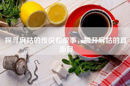 探寻麻姑的传说和故事，揭开麻姑的真面目
