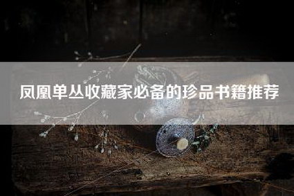 凤凰单丛收藏家必备的珍品书籍推荐