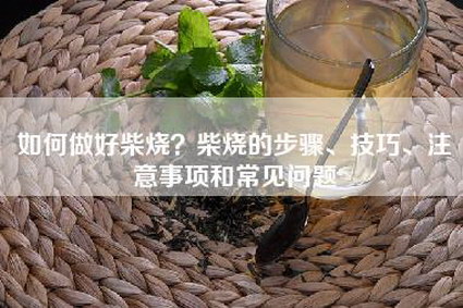 如何做好柴烧？柴烧的步骤、技巧、注意事项和常见问题