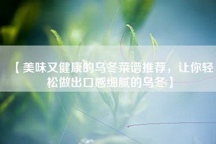 【美味又健康的乌冬菜谱推荐，让你轻松做出口感细腻的乌冬】