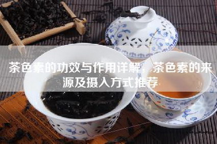 茶色素的功效与作用详解，茶色素的来源及摄入方式推荐