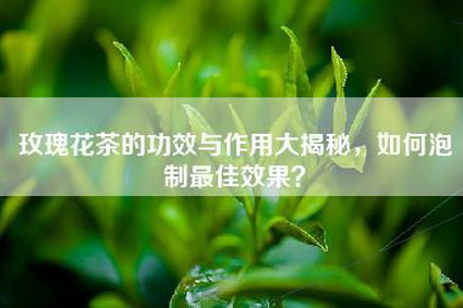 玫瑰花茶的功效与作用大揭秘，如何泡制最佳效果？