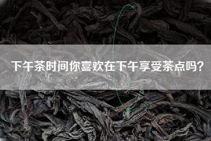 下午茶时间你喜欢在下午享受茶点吗？
