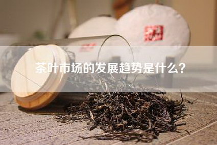 茶叶市场的发展趋势是什么？
