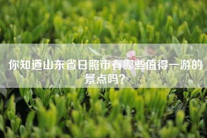 你知道山东省日照市有哪些值得一游的景点吗？