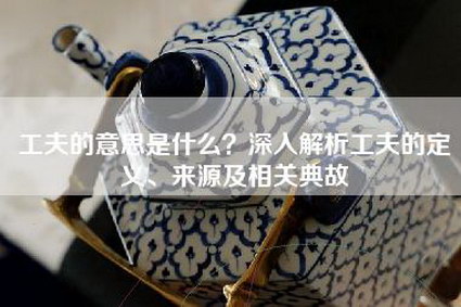 工夫的意思是什么？深入解析工夫的定义、来源及相关典故