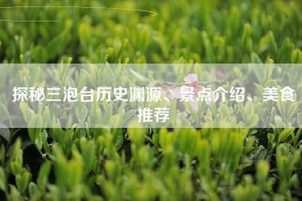 探秘三泡台历史渊源、景点介绍、美食推荐
