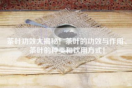 茶叶功效大揭秘！茶叶的功效与作用、茶叶的种类和饮用方式！