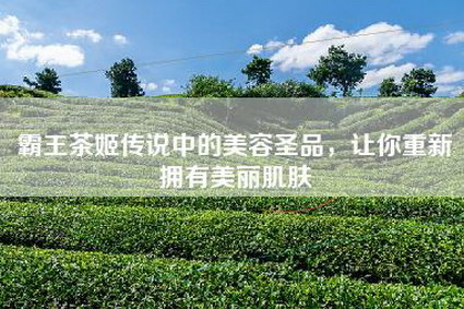 霸王茶姬传说中的美容圣品，让你重新拥有美丽肌肤