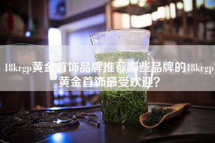 18krgp黄金首饰品牌推荐哪些品牌的18krgp黄金首饰最受欢迎？