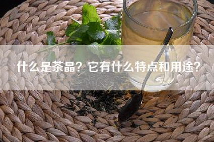 什么是茶晶？它有什么特点和用途？