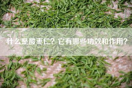 什么是酸枣仁？它有哪些功效和作用？