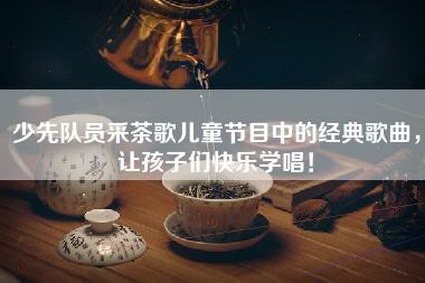少先队员采茶歌儿童节目中的经典歌曲，让孩子们快乐学唱！