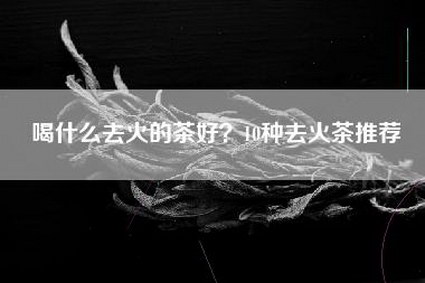 喝什么去火的茶好？10种去火茶推荐