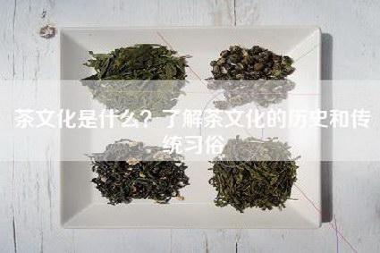 茶文化是什么？了解茶文化的历史和传统习俗