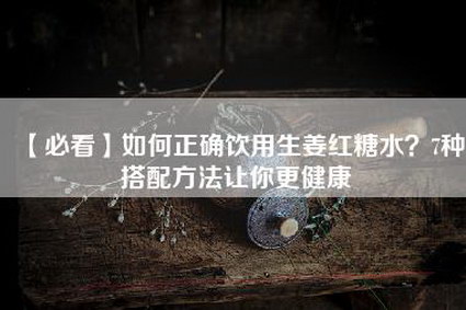 【必看】如何正确饮用生姜红糖水？7种搭配方法让你更健康