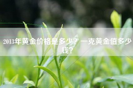 2013年黄金价格是多少？一克黄金值多少钱？
