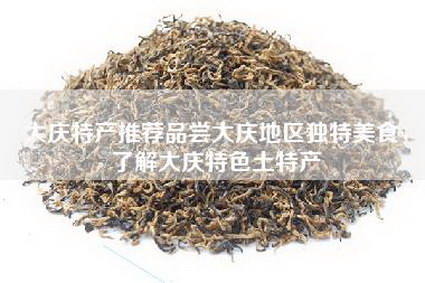 大庆特产推荐品尝大庆地区独特美食，了解大庆特色土特产