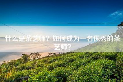 什么是茶艺师？如何成为一名优秀的茶艺师？