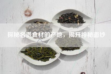 探秘名贵食材的产地，揭开神秘面纱