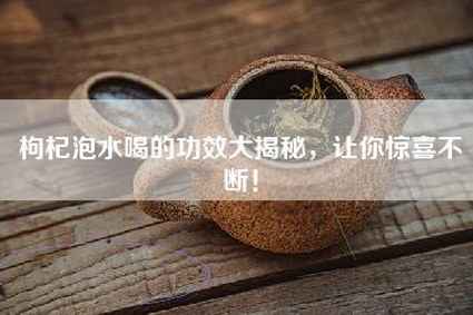 枸杞泡水喝的功效大揭秘，让你惊喜不断！