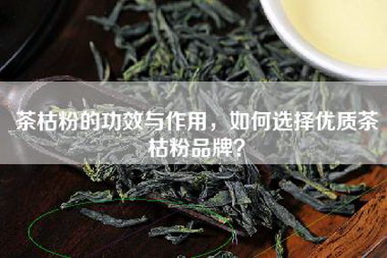 茶枯粉的功效与作用，如何选择优质茶枯粉品牌？