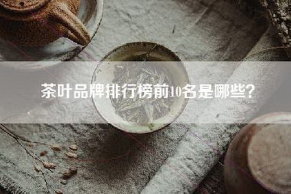 茶叶品牌排行榜前10名是哪些？