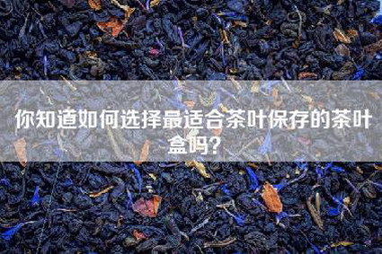 你知道如何选择最适合茶叶保存的茶叶盒吗？