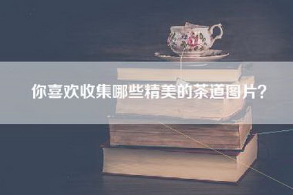 你喜欢收集哪些精美的茶道图片？