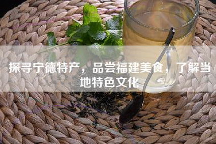 探寻宁德特产，品尝福建美食，了解当地特色文化