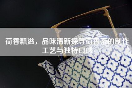 荷香飘溢，品味清新探寻荷香茶的制作工艺与独特口感