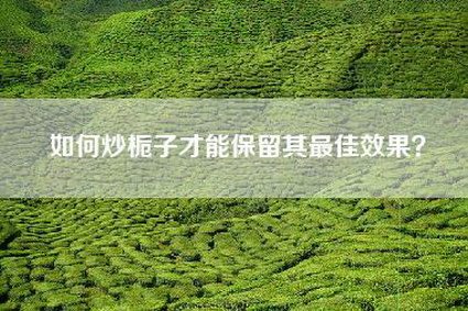 如何炒栀子才能保留其最佳效果？