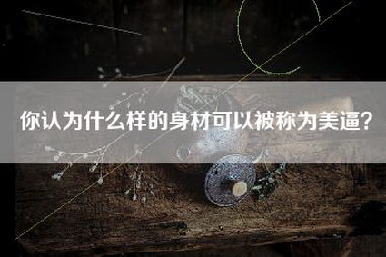 你认为什么样的身材可以被称为美逼？