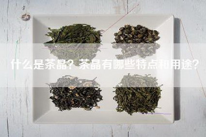什么是茶晶？茶晶有哪些特点和用途？