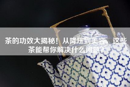 茶的功效大揭秘！从降压到美容，这些茶能帮你解决什么问题？