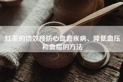 红茶的功效预防心血管疾病、降低血压和血脂的方法