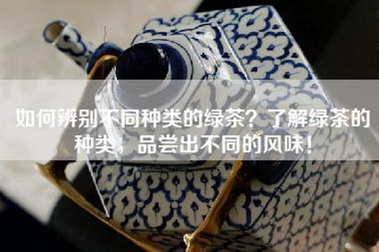 如何辨别不同种类的绿茶？了解绿茶的种类，品尝出不同的风味！