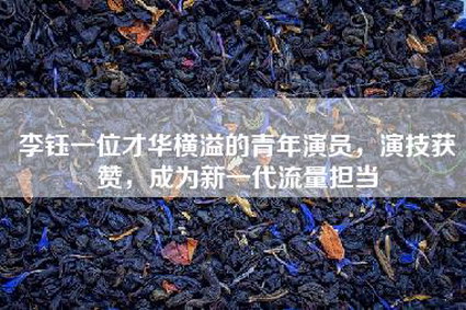 李钰一位才华横溢的青年演员，演技获赞，成为新一代流量担当