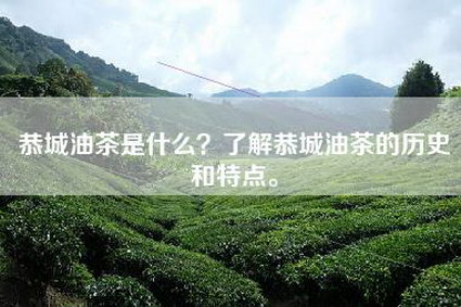 恭城油茶是什么？了解恭城油茶的历史和特点。