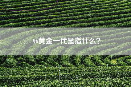 96黄金一代是指什么？