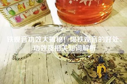 铁观音功效大揭秘！喝铁观音的好处、功效及相关知词解析